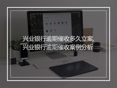 兴业银行逾期催收多久立案,兴业银行逾期催收案例分析