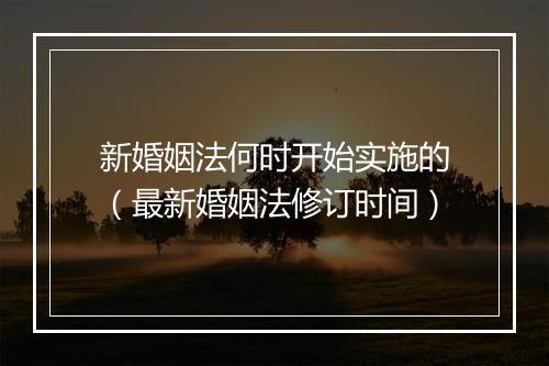 新婚姻法何时开始实施的（最新婚姻法修订时间）