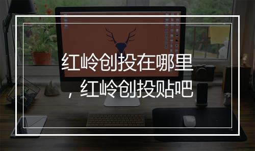 红岭创投在哪里，红岭创投贴吧
