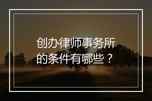 创办律师事务所的条件有哪些？