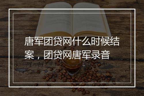 唐军团贷网什么时候结案，团贷网唐军录音