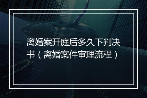 离婚案开庭后多久下判决书（离婚案件审理流程）