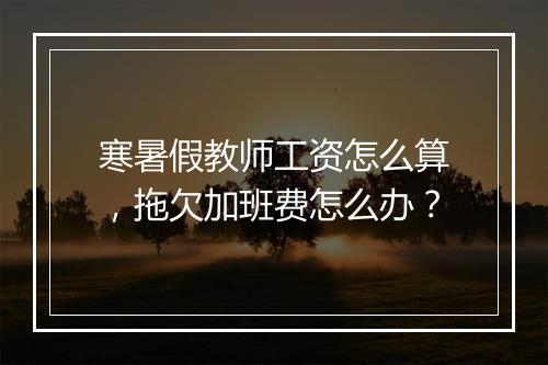 寒暑假教师工资怎么算，拖欠加班费怎么办？