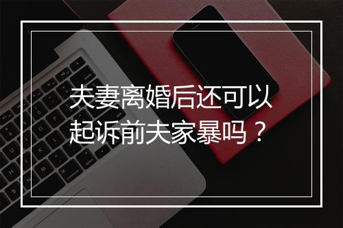 夫妻离婚后还可以起诉前夫家暴吗？