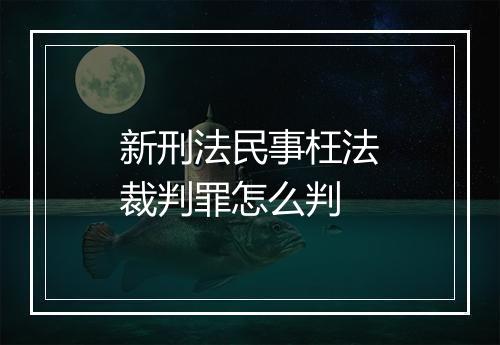 新刑法民事枉法裁判罪怎么判