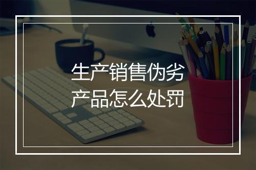 生产销售伪劣产品怎么处罚