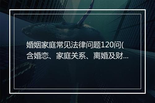 婚姻家庭常见法律问题120问(含婚恋、家庭关系、离婚及财产分割)