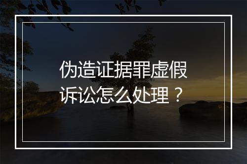 伪造证据罪虚假诉讼怎么处理？