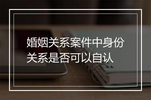 婚姻关系案件中身份关系是否可以自认