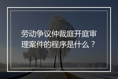 劳动争议仲裁庭开庭审理案件的程序是什么？