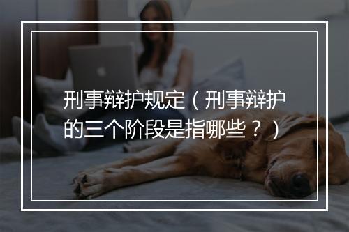 刑事辩护规定（刑事辩护的三个阶段是指哪些？）