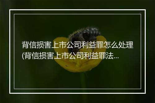 背信损害上市公司利益罪怎么处理(背信损害上市公司利益罪法律规定)