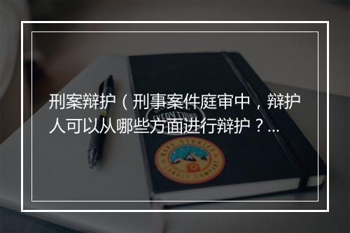 刑案辩护（刑事案件庭审中，辩护人可以从哪些方面进行辩护？）