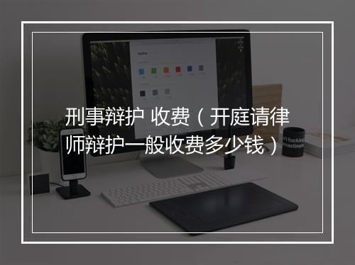 刑事辩护 收费（开庭请律师辩护一般收费多少钱）