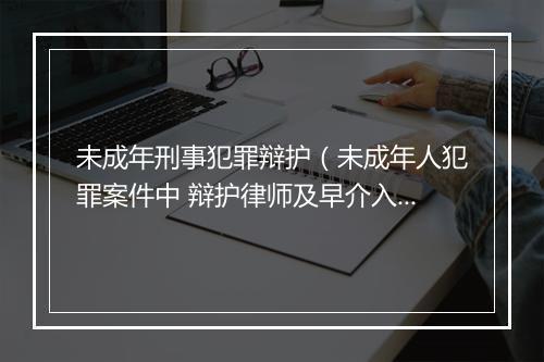 未成年刑事犯罪辩护（未成年人犯罪案件中 辩护律师及早介入的重要性）