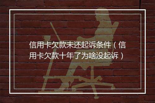信用卡欠款未还起诉条件（信用卡欠款十年了为啥没起诉）
