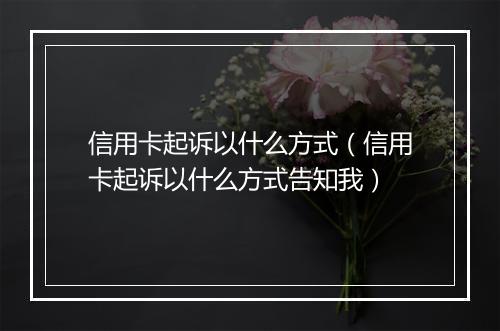 信用卡起诉以什么方式（信用卡起诉以什么方式告知我）