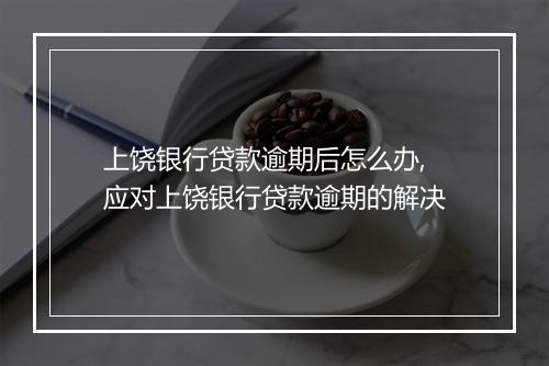 上饶银行贷款逾期后怎么办,应对上饶银行贷款逾期的解决