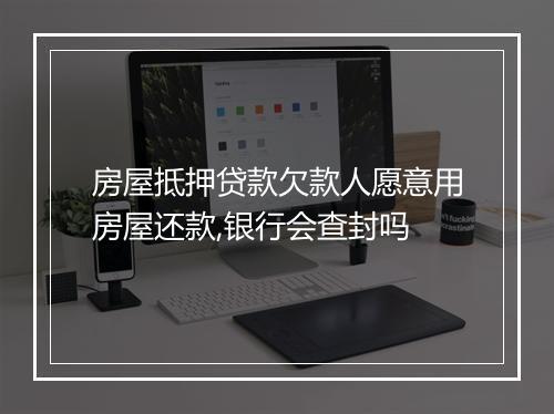 房屋抵押贷款欠款人愿意用房屋还款,银行会查封吗