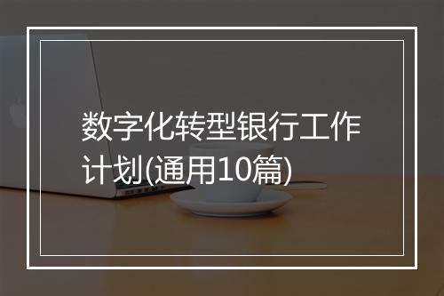 数字化转型银行工作计划(通用10篇)