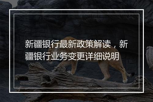 新疆银行最新政策解读，新疆银行业务变更详细说明