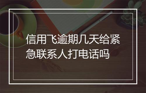 信用飞逾期几天给紧急联系人打电话吗