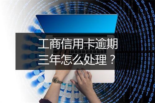 工商信用卡逾期三年怎么处理？