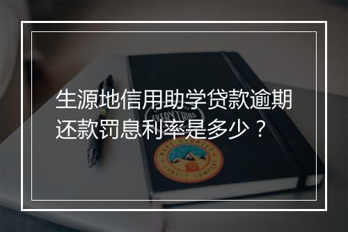生源地信用助学贷款逾期还款罚息利率是多少？