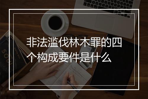 非法滥伐林木罪的四个构成要件是什么