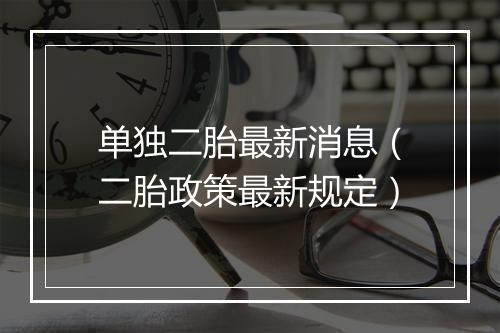 单独二胎最新消息（二胎政策最新规定）