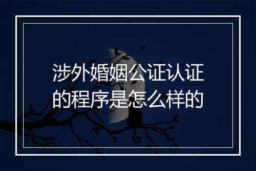 涉外婚姻公证认证的程序是怎么样的