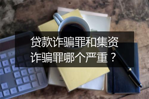 贷款诈骗罪和集资诈骗罪哪个严重？