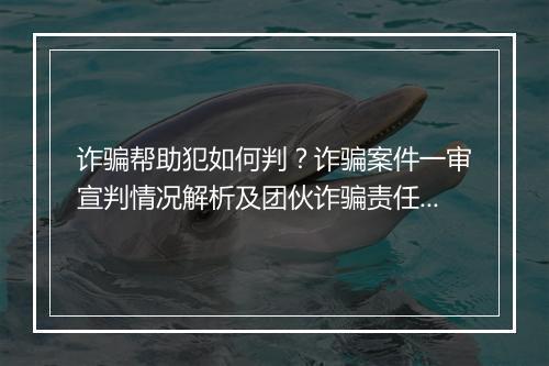 诈骗帮助犯如何判？诈骗案件一审宣判情况解析及团伙诈骗责任分配规则