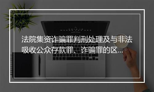 法院集资诈骗罪判刑处理及与非法吸收公众存款罪、诈骗罪的区别