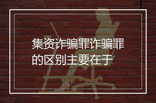 集资诈骗罪诈骗罪的区别主要在于