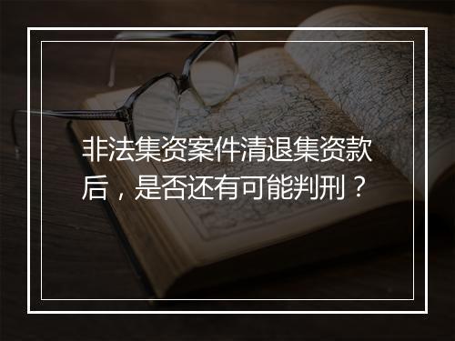 非法集资案件清退集资款后，是否还有可能判刑？