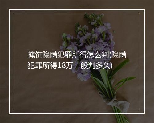 掩饰隐瞒犯罪所得怎么判(隐瞒犯罪所得18万一般判多久)