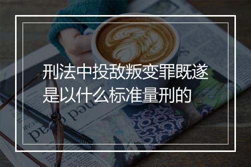 刑法中投敌叛变罪既遂是以什么标准量刑的