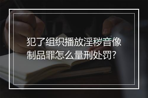 犯了组织播放淫秽音像制品罪怎么量刑处罚?