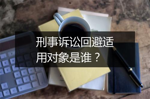 刑事诉讼回避适用对象是谁？