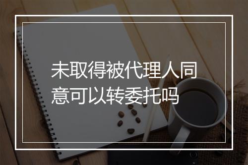 未取得被代理人同意可以转委托吗