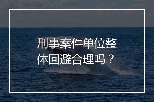 刑事案件单位整体回避合理吗？