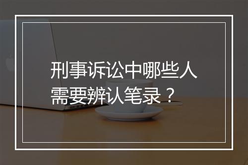 刑事诉讼中哪些人需要辨认笔录？