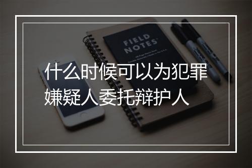 什么时候可以为犯罪嫌疑人委托辩护人
