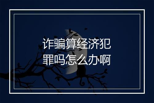 诈骗算经济犯罪吗怎么办啊
