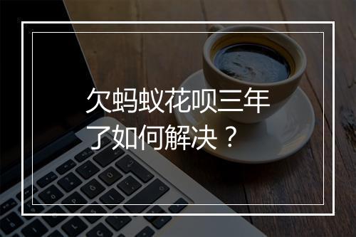 欠蚂蚁花呗三年了如何解决？
