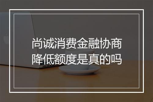 尚诚消费金融协商降低额度是真的吗