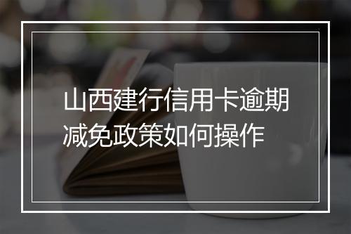山西建行信用卡逾期减免政策如何操作
