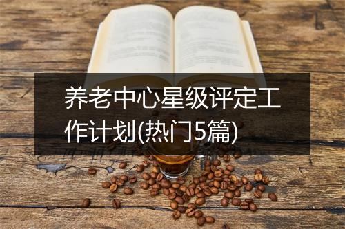 养老中心星级评定工作计划(热门5篇)