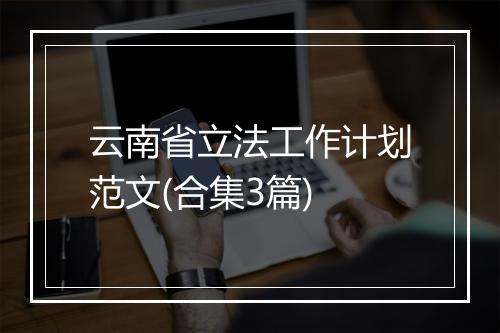 云南省立法工作计划范文(合集3篇)